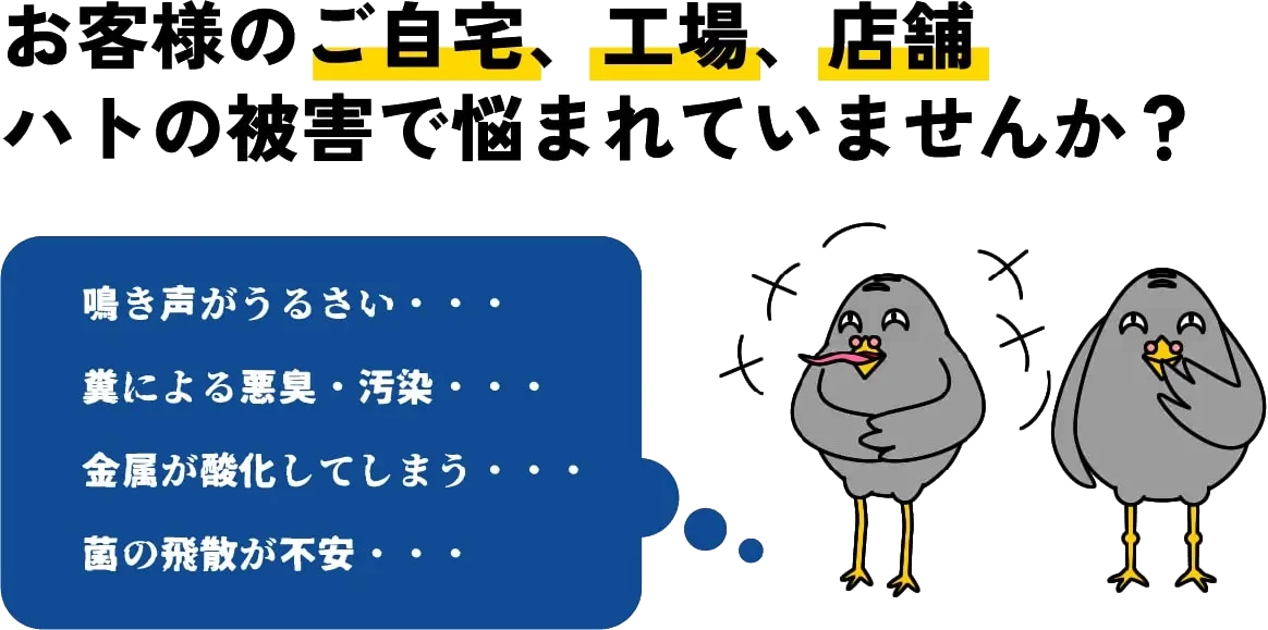 お客様のご自宅、工場、店舗 ハトの被害で悩まれていませんか？ 鳴き声がうるさい 糞による悪臭・汚染 金属が酸化してしまう 菌の飛散が心配